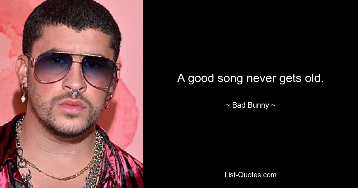 A good song never gets old. — © Bad Bunny