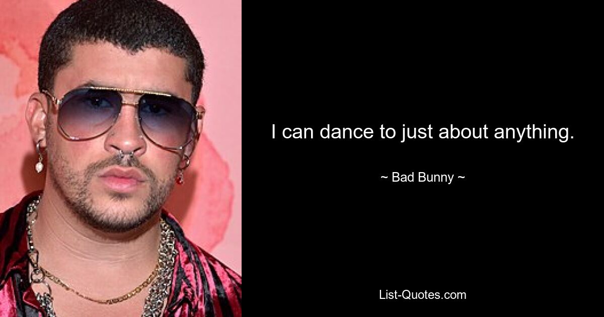 I can dance to just about anything. — © Bad Bunny