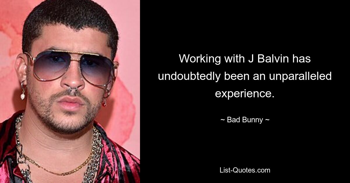 Working with J Balvin has undoubtedly been an unparalleled experience. — © Bad Bunny