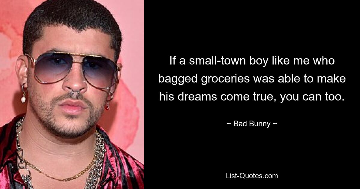 If a small-town boy like me who bagged groceries was able to make his dreams come true, you can too. — © Bad Bunny