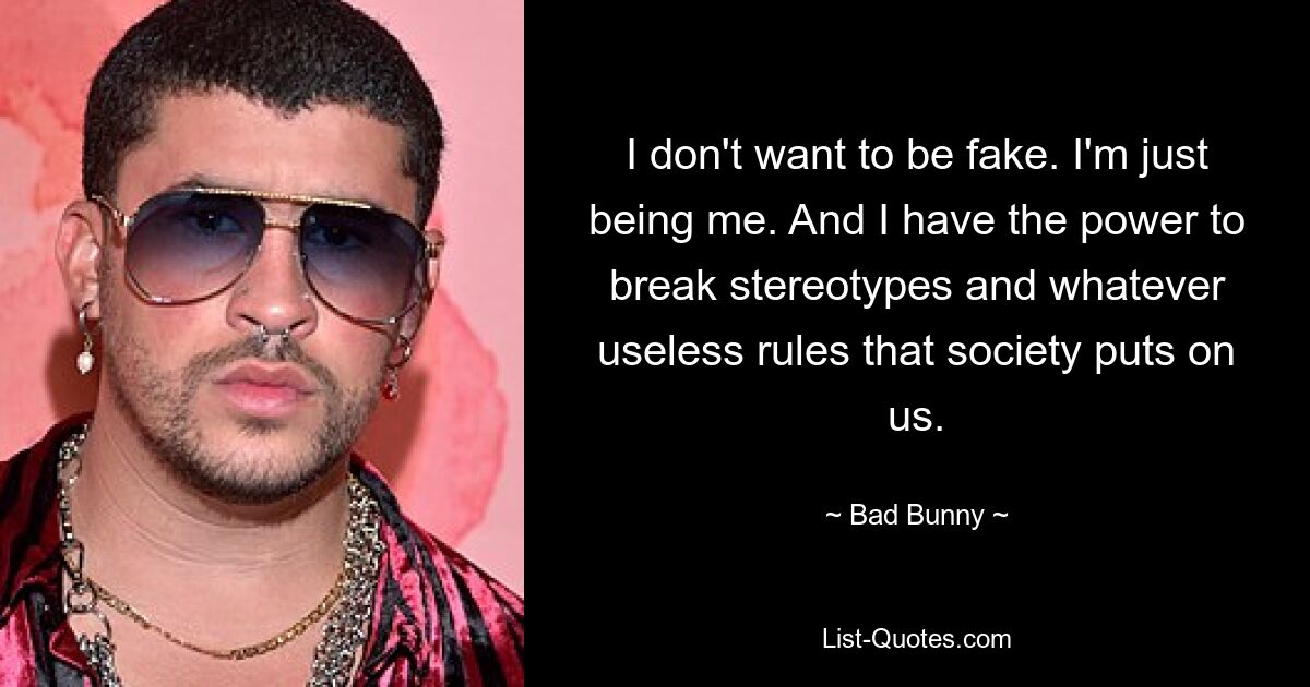 I don't want to be fake. I'm just being me. And I have the power to break stereotypes and whatever useless rules that society puts on us. — © Bad Bunny