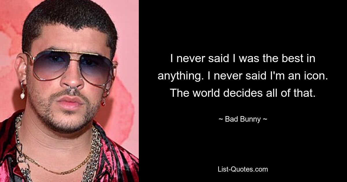 I never said I was the best in anything. I never said I'm an icon. The world decides all of that. — © Bad Bunny