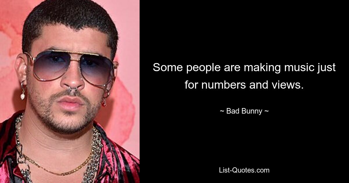 Some people are making music just for numbers and views. — © Bad Bunny