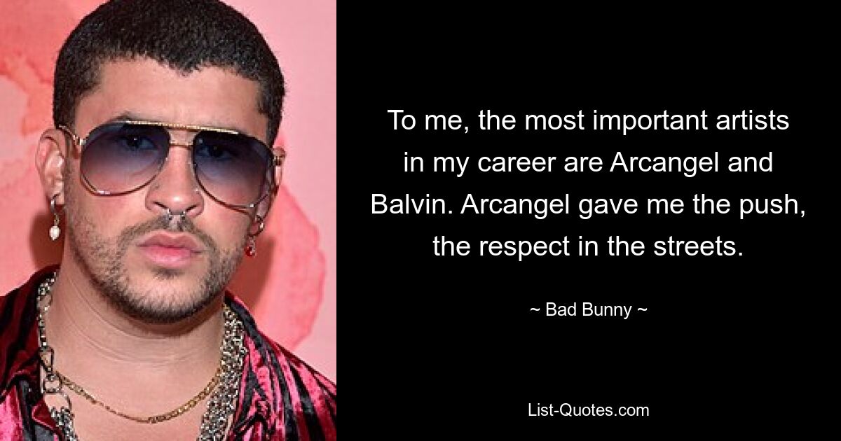 To me, the most important artists in my career are Arcangel and Balvin. Arcangel gave me the push, the respect in the streets. — © Bad Bunny