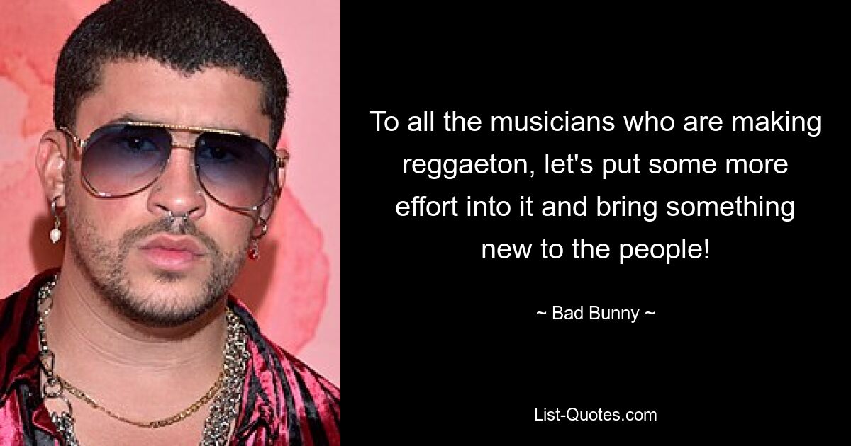 To all the musicians who are making reggaeton, let's put some more effort into it and bring something new to the people! — © Bad Bunny