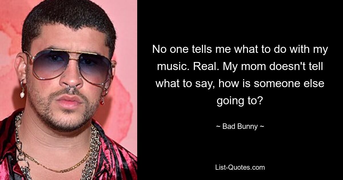 No one tells me what to do with my music. Real. My mom doesn't tell what to say, how is someone else going to? — © Bad Bunny