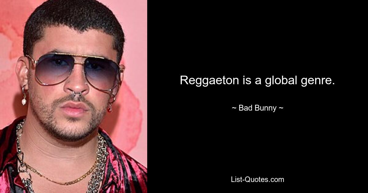 Reggaeton is a global genre. — © Bad Bunny