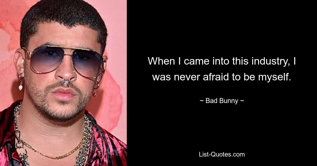 When I came into this industry, I was never afraid to be myself. — © Bad Bunny