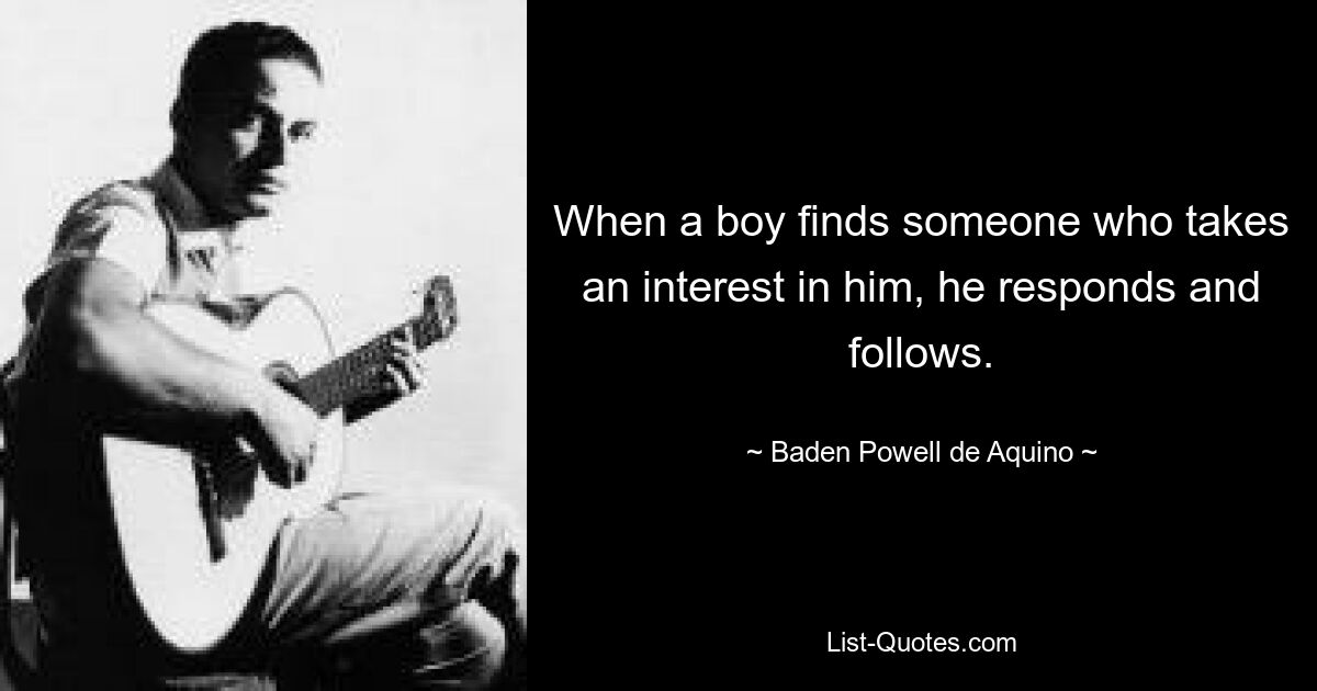 When a boy finds someone who takes an interest in him, he responds and follows. — © Baden Powell de Aquino