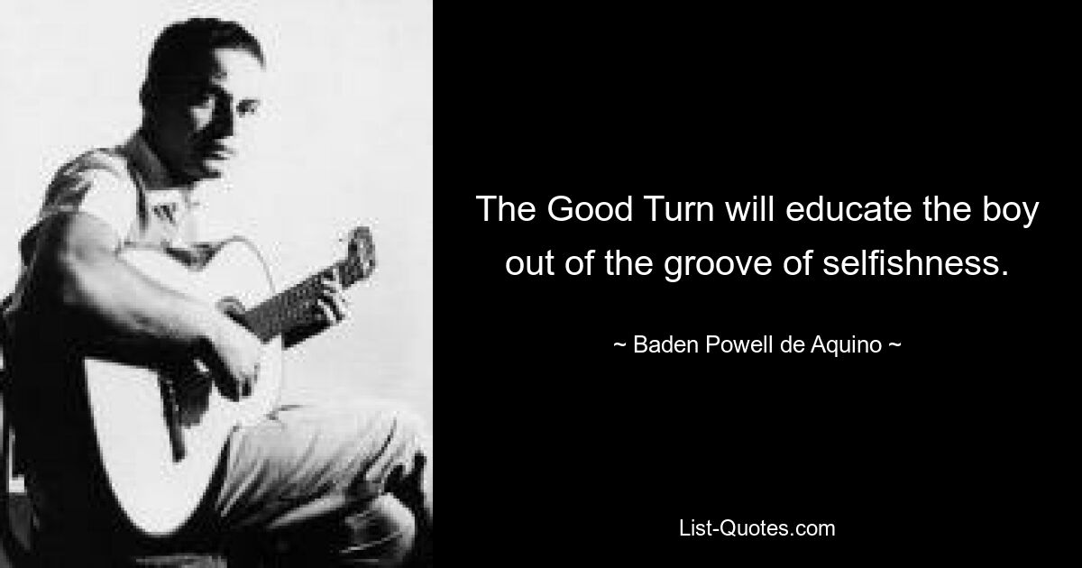 The Good Turn will educate the boy out of the groove of selfishness. — © Baden Powell de Aquino