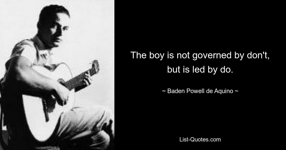 The boy is not governed by don't, but is led by do. — © Baden Powell de Aquino