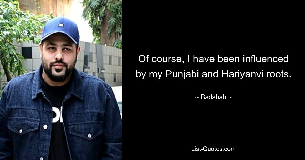 Of course, I have been influenced by my Punjabi and Hariyanvi roots. — © Badshah