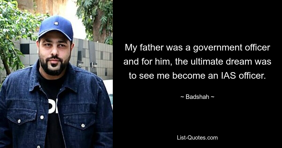 My father was a government officer and for him, the ultimate dream was to see me become an IAS officer. — © Badshah