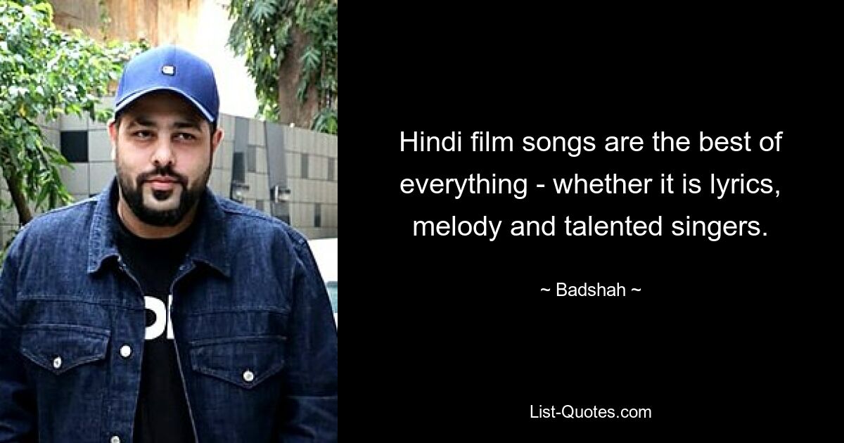 Hindi film songs are the best of everything - whether it is lyrics, melody and talented singers. — © Badshah