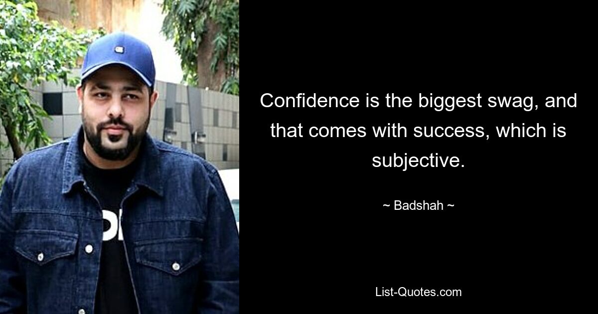 Confidence is the biggest swag, and that comes with success, which is subjective. — © Badshah