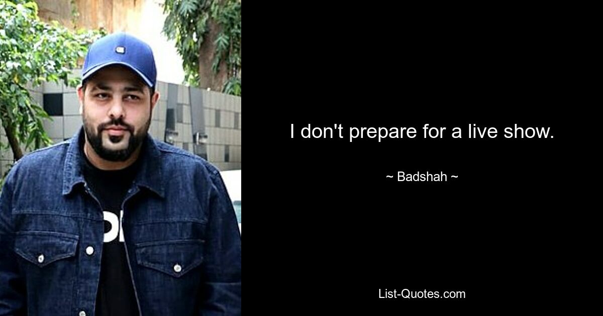 I don't prepare for a live show. — © Badshah