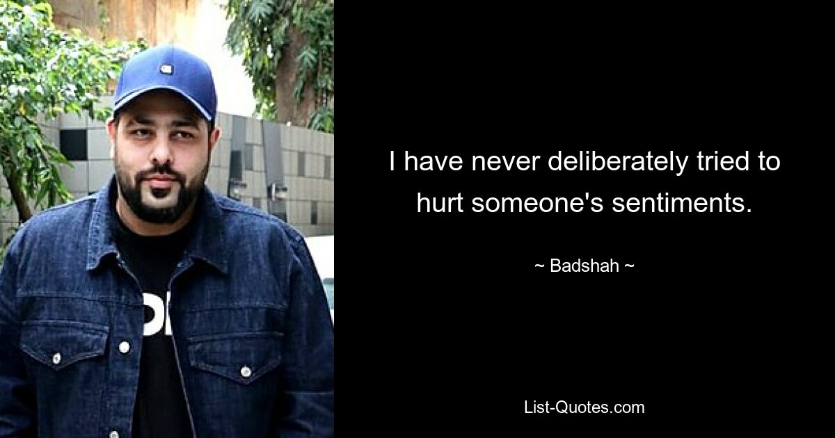 I have never deliberately tried to hurt someone's sentiments. — © Badshah