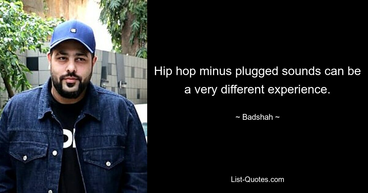 Hip hop minus plugged sounds can be a very different experience. — © Badshah