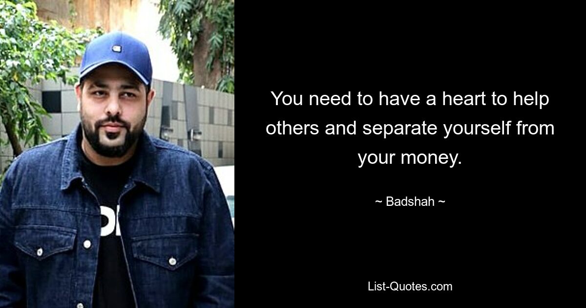 You need to have a heart to help others and separate yourself from your money. — © Badshah