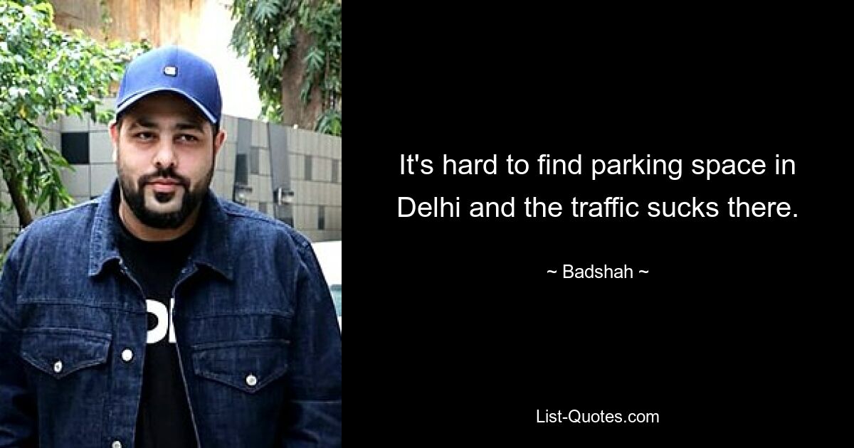 It's hard to find parking space in Delhi and the traffic sucks there. — © Badshah