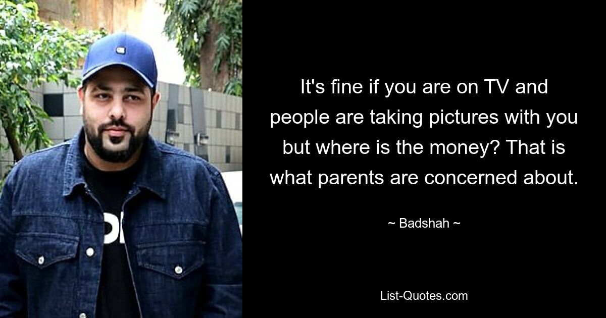 It's fine if you are on TV and people are taking pictures with you but where is the money? That is what parents are concerned about. — © Badshah