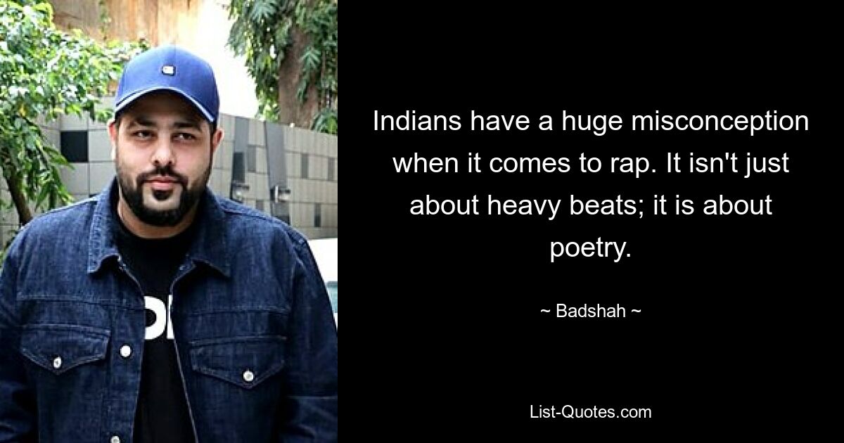 Indians have a huge misconception when it comes to rap. It isn't just about heavy beats; it is about poetry. — © Badshah