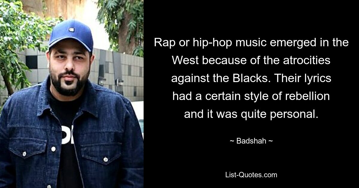 Rap or hip-hop music emerged in the West because of the atrocities against the Blacks. Their lyrics had a certain style of rebellion and it was quite personal. — © Badshah