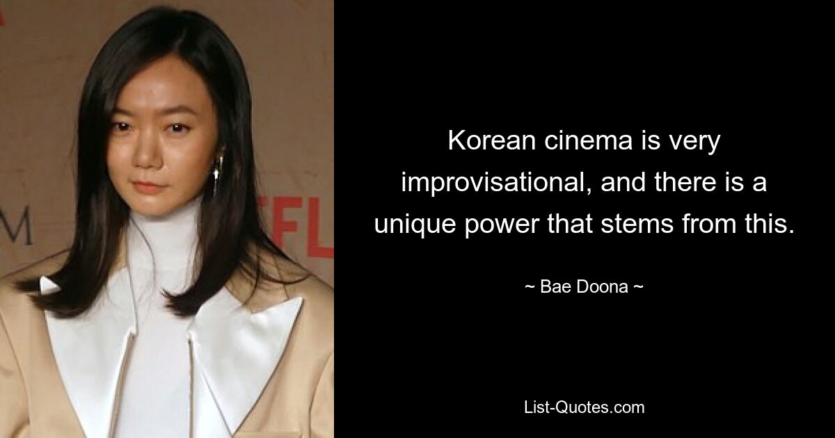 Korean cinema is very improvisational, and there is a unique power that stems from this. — © Bae Doona