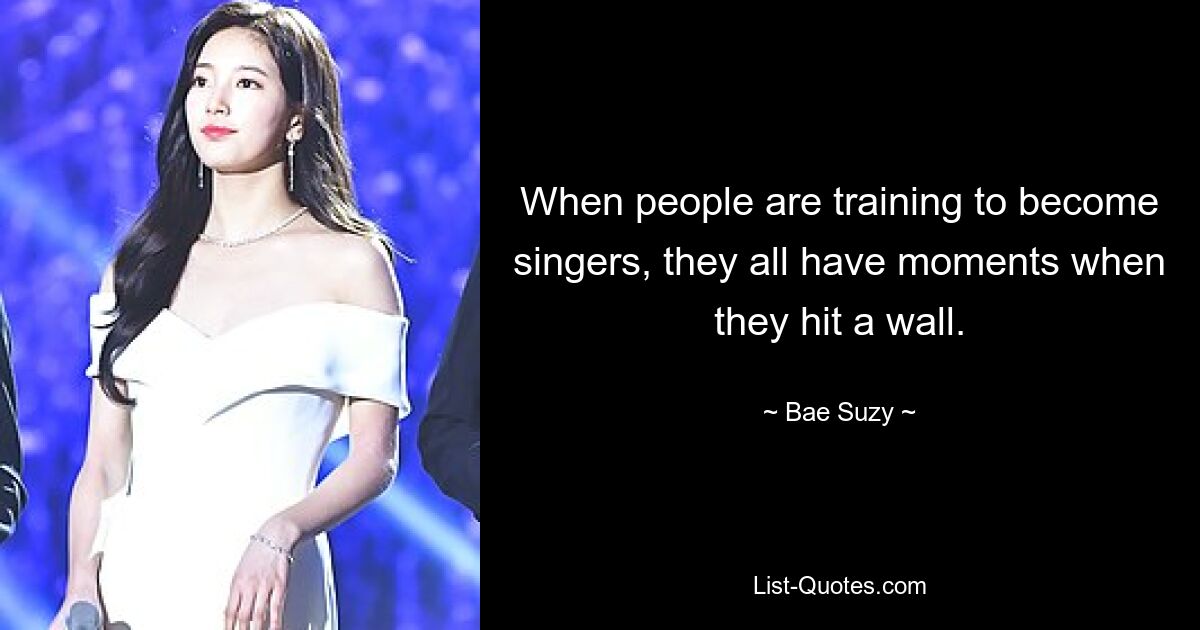 When people are training to become singers, they all have moments when they hit a wall. — © Bae Suzy