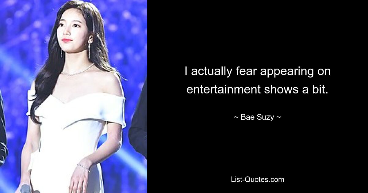 I actually fear appearing on entertainment shows a bit. — © Bae Suzy