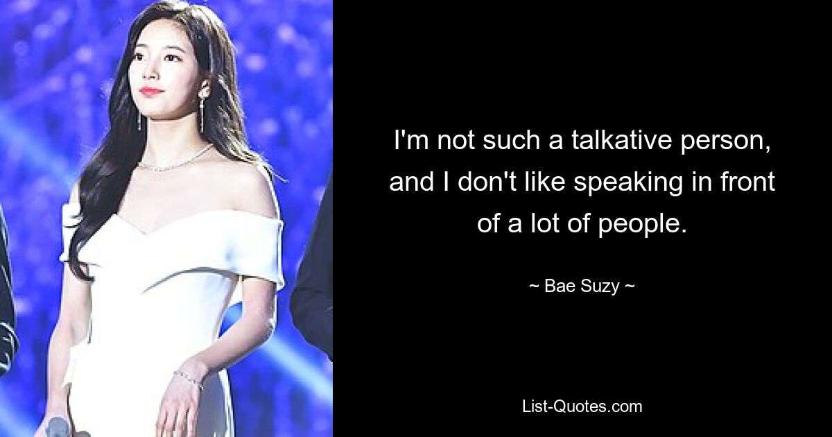 I'm not such a talkative person, and I don't like speaking in front of a lot of people. — © Bae Suzy