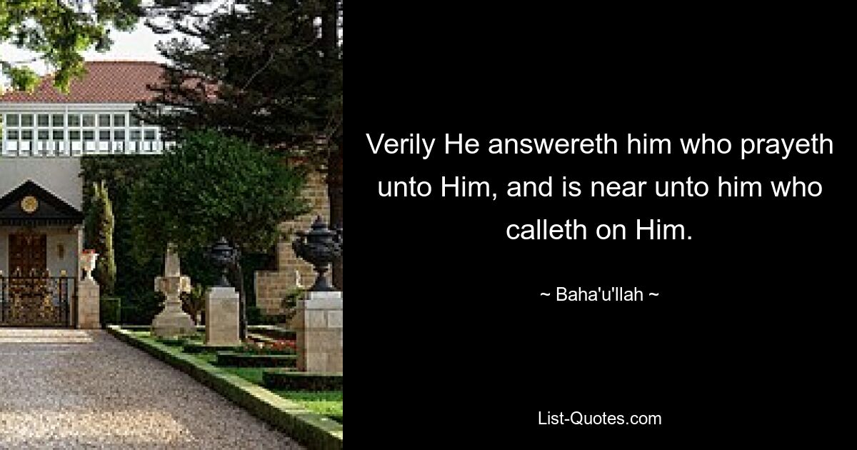 Verily He answereth him who prayeth unto Him, and is near unto him who calleth on Him. — © Baha'u'llah