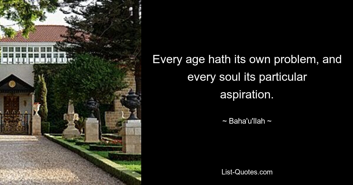 Every age hath its own problem, and every soul its particular aspiration. — © Baha'u'llah