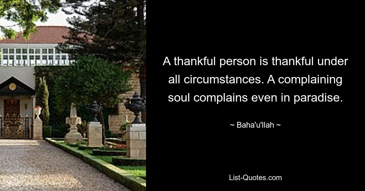 A thankful person is thankful under all circumstances. A complaining soul complains even in paradise. — © Baha'u'llah