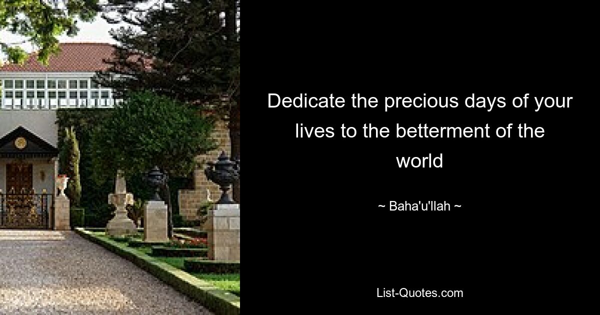 Dedicate the precious days of your lives to the betterment of the world — © Baha'u'llah