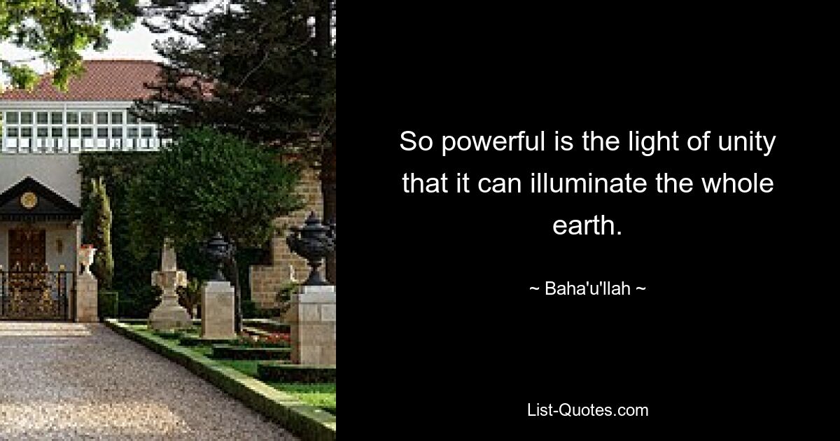 So powerful is the light of unity that it can illuminate the whole earth. — © Baha'u'llah