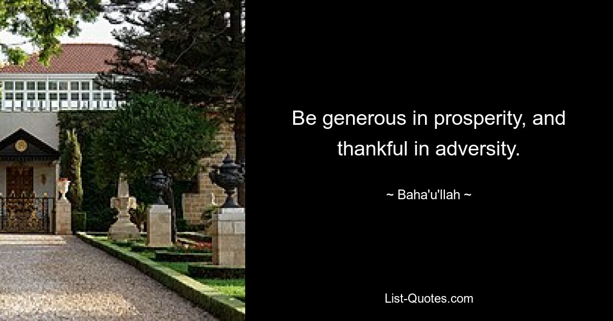 Be generous in prosperity, and thankful in adversity. — © Baha'u'llah