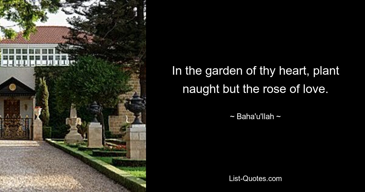 In the garden of thy heart, plant naught but the rose of love. — © Baha'u'llah