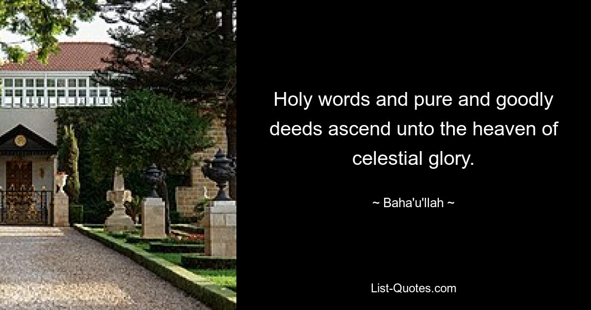 Holy words and pure and goodly deeds ascend unto the heaven of celestial glory. — © Baha'u'llah