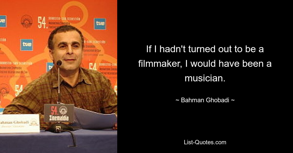 If I hadn't turned out to be a filmmaker, I would have been a musician. — © Bahman Ghobadi