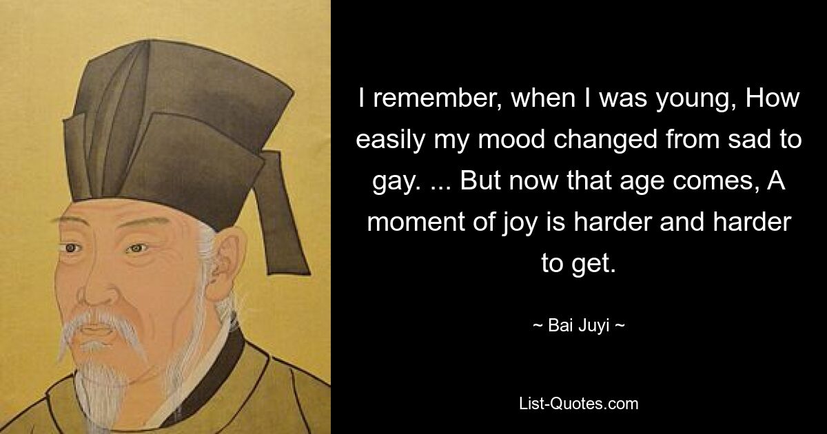 I remember, when I was young, How easily my mood changed from sad to gay. ... But now that age comes, A moment of joy is harder and harder to get. — © Bai Juyi