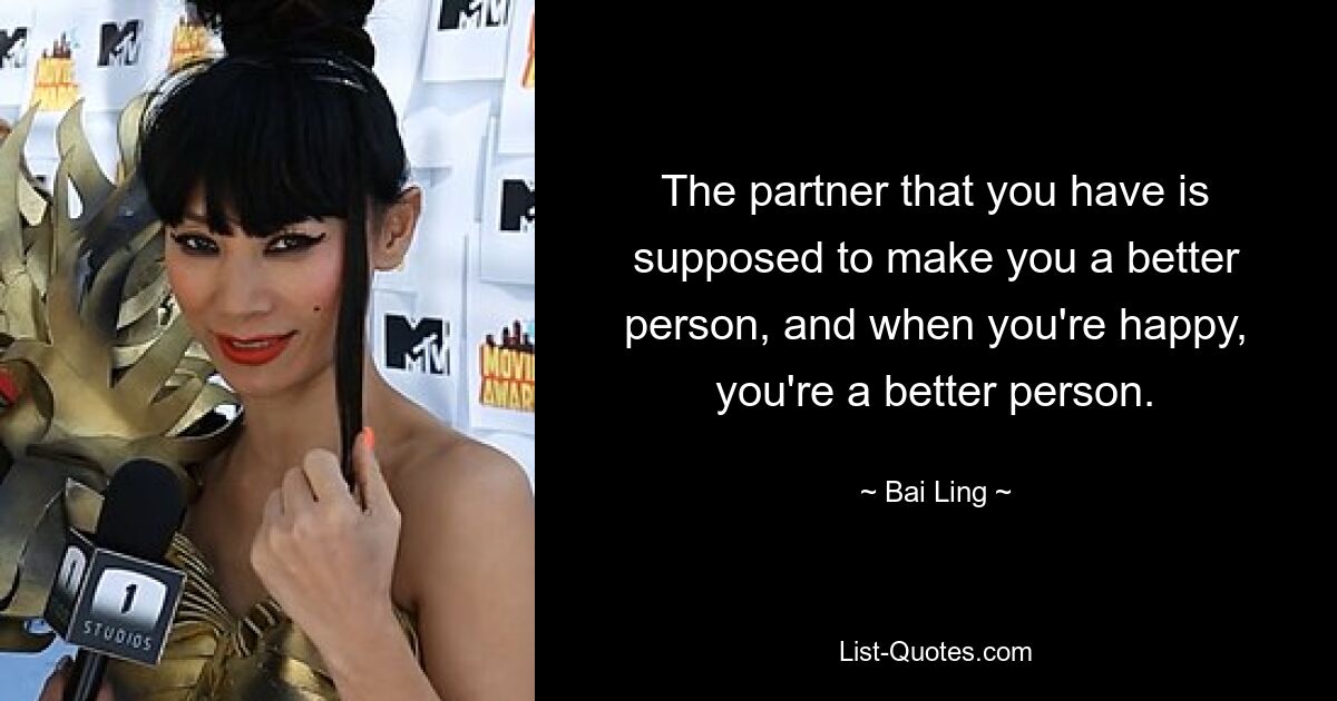 The partner that you have is supposed to make you a better person, and when you're happy, you're a better person. — © Bai Ling