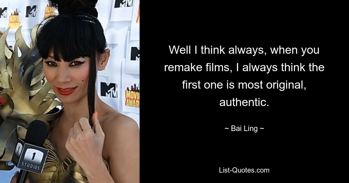 Well I think always, when you remake films, I always think the first one is most original, authentic. — © Bai Ling