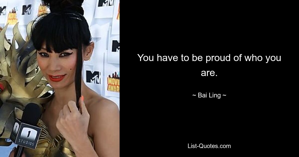 You have to be proud of who you are. — © Bai Ling