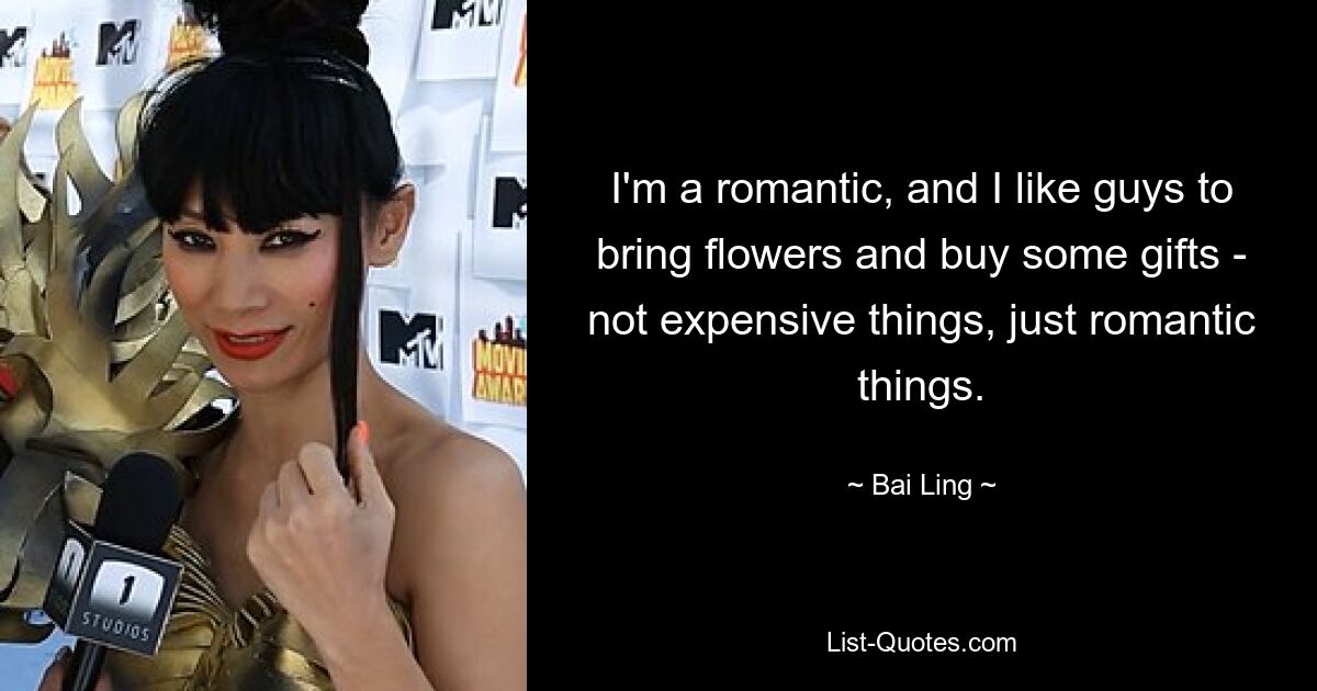 I'm a romantic, and I like guys to bring flowers and buy some gifts - not expensive things, just romantic things. — © Bai Ling