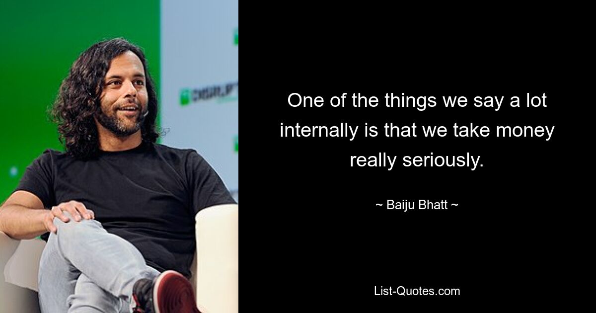 One of the things we say a lot internally is that we take money really seriously. — © Baiju Bhatt