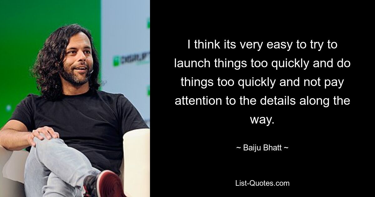 I think its very easy to try to launch things too quickly and do things too quickly and not pay attention to the details along the way. — © Baiju Bhatt