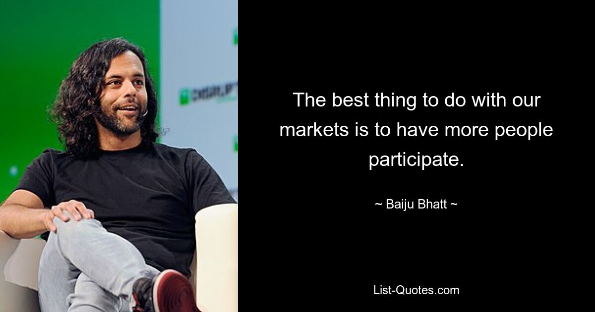 The best thing to do with our markets is to have more people participate. — © Baiju Bhatt