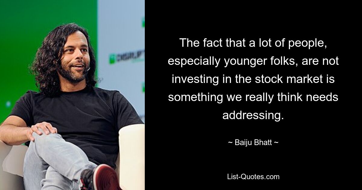 The fact that a lot of people, especially younger folks, are not investing in the stock market is something we really think needs addressing. — © Baiju Bhatt