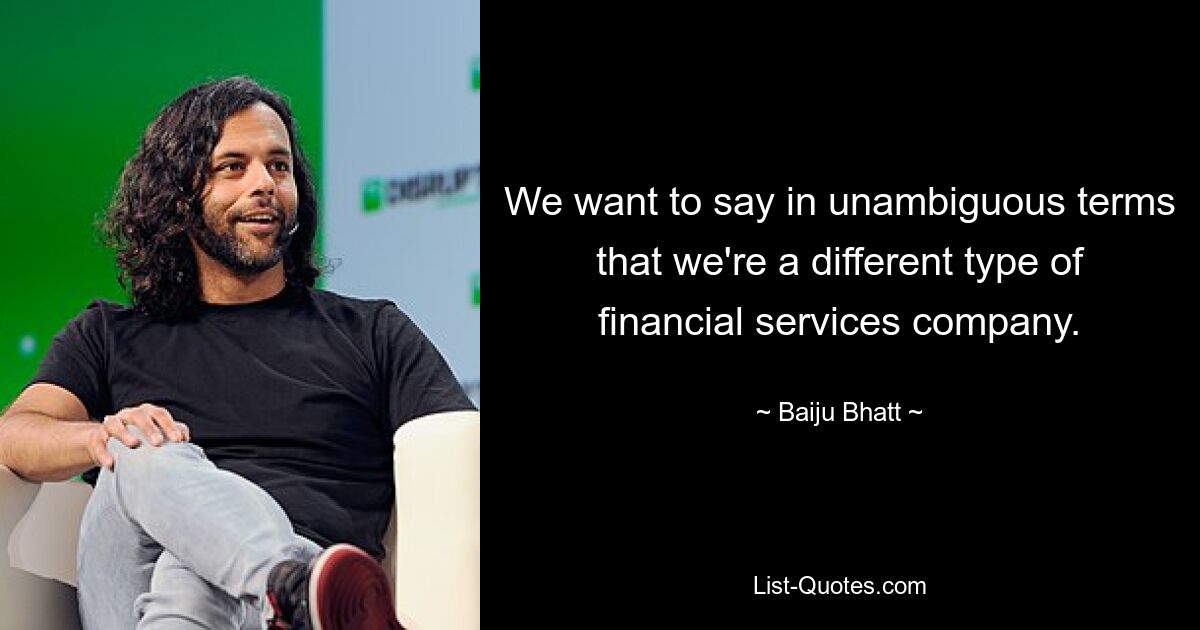 We want to say in unambiguous terms that we're a different type of financial services company. — © Baiju Bhatt